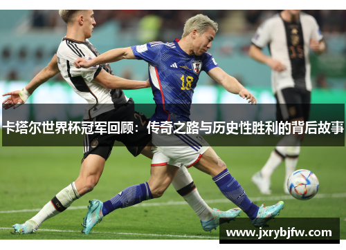 卡塔尔世界杯冠军回顾：传奇之路与历史性胜利的背后故事