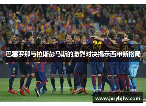 巴塞罗那与拉斯彭马斯的激烈对决揭示西甲新格局