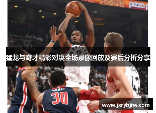 猛龙与奇才精彩对决全场录像回放及赛后分析分享