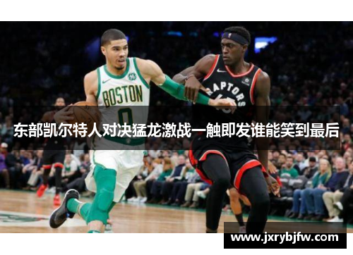 东部凯尔特人对决猛龙激战一触即发谁能笑到最后
