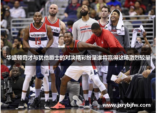 华盛顿奇才与犹他爵士的对决精彩纷呈谁将赢得这场激烈较量