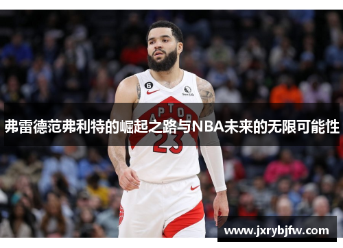 弗雷德范弗利特的崛起之路与NBA未来的无限可能性