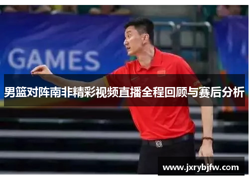 男篮对阵南非精彩视频直播全程回顾与赛后分析