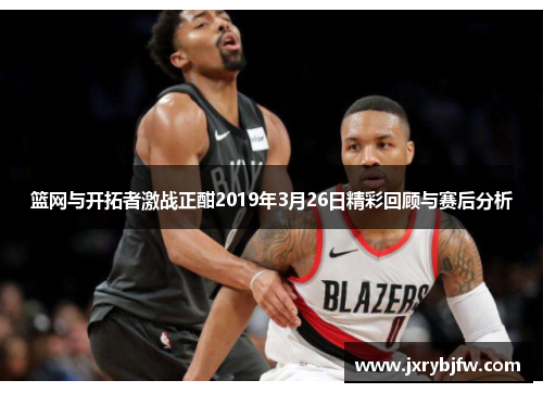 篮网与开拓者激战正酣2019年3月26日精彩回顾与赛后分析