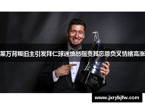莱万背叛旧主引发拜仁球迷愤怒指责其忘恩负义情绪高涨