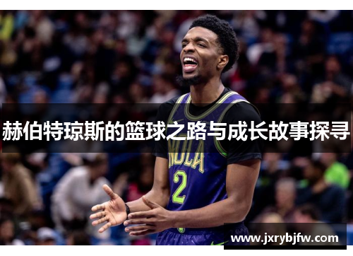 赫伯特琼斯的篮球之路与成长故事探寻