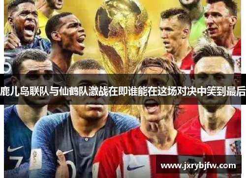鹿儿岛联队与仙鹤队激战在即谁能在这场对决中笑到最后